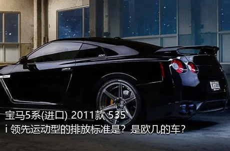 宝马5系(进口) 2011款 535i 领先运动型的排放标准是？是欧几的车？