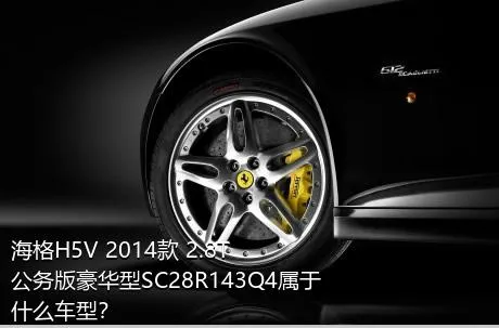 海格H5V 2014款 2.8T公务版豪华型SC28R143Q4属于什么车型？