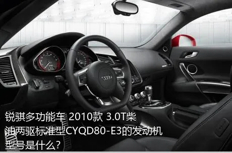 锐骐多功能车 2010款 3.0T柴油两驱标准型CYQD80-E3的发动机型号是什么？