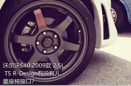 沃尔沃S40 2009款 2.5L T5 R-Design有没有儿童座椅接口？