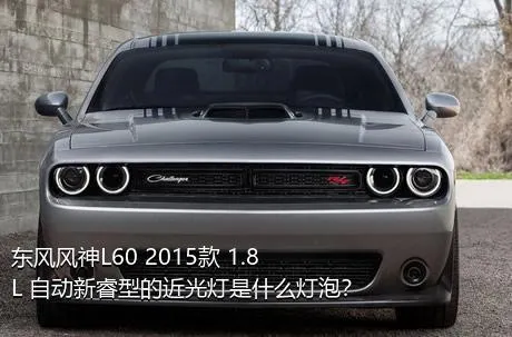 东风风神L60 2015款 1.8L 自动新睿型的近光灯是什么灯泡？