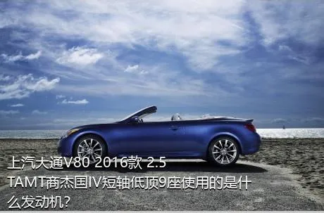 上汽大通V80 2016款 2.5TAMT商杰国IV短轴低顶9座使用的是什么发动机？