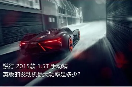 锐行 2015款 1.5T 手动精英版的发动机最大功率是多少？