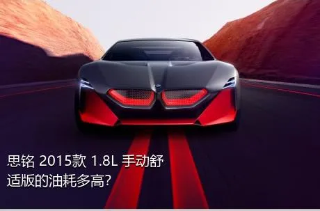 思铭 2015款 1.8L 手动舒适版的油耗多高？