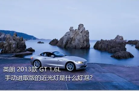 英朗 2013款 GT 1.6L 手动进取版的近光灯是什么灯泡？