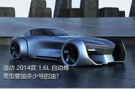 逸动 2014款 1.6L 自动尊贵型要加多少号的油？