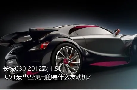 长城C30 2012款 1.5L CVT豪华型使用的是什么发动机？