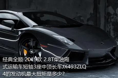 经典全顺 2015款 2.8T柴油厢式运输车短轴3座中顶长车JX493ZLQ4的发动机最大扭矩是多少？