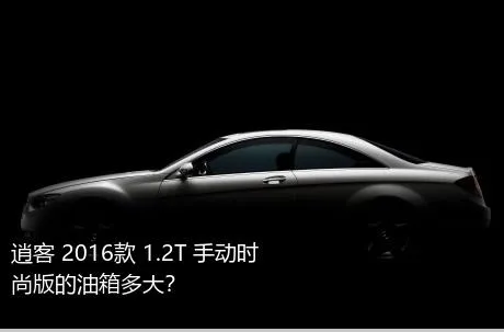 逍客 2016款 1.2T 手动时尚版的油箱多大？