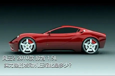 风云2 2010款 掀背 1.5L 实力型的发动机压缩比是多少？