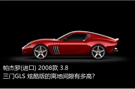 帕杰罗(进口) 2008款 3.8 三门GLS 炫酷版的离地间隙有多高？