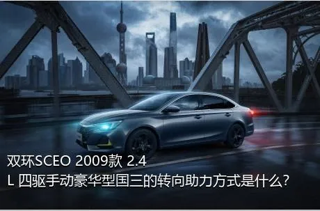 双环SCEO 2009款 2.4L 四驱手动豪华型国三的转向助力方式是什么？