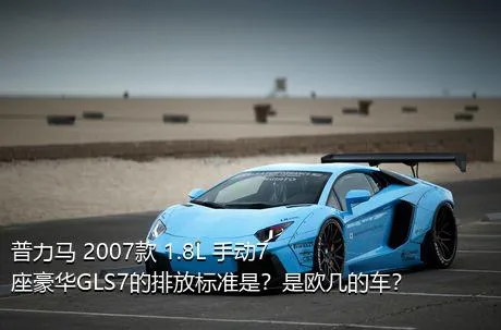 普力马 2007款 1.8L 手动7座豪华GLS7的排放标准是？是欧几的车？