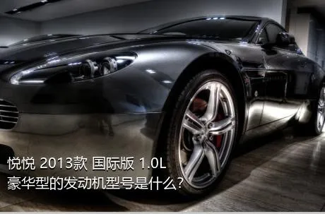 悦悦 2013款 国际版 1.0L 豪华型的发动机型号是什么？