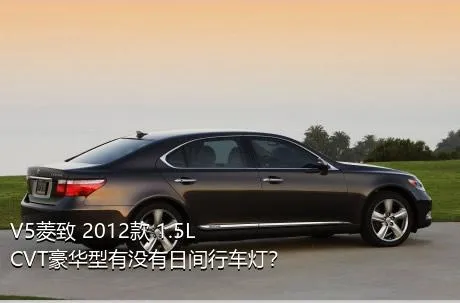 V5菱致 2012款 1.5L CVT豪华型有没有日间行车灯？