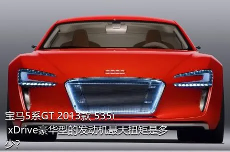 宝马5系GT 2013款 535i xDrive豪华型的发动机最大扭矩是多少？