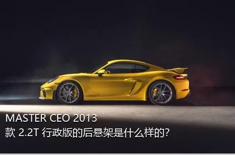 MASTER CEO 2013款 2.2T 行政版的后悬架是什么样的？