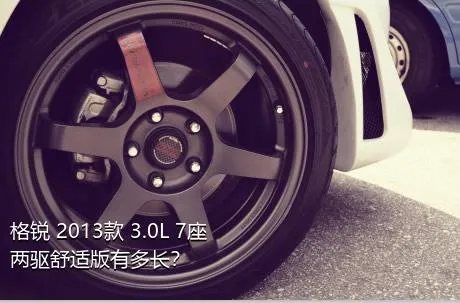 格锐 2013款 3.0L 7座两驱舒适版有多长？