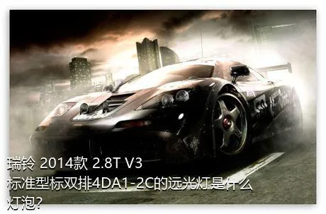 瑞铃 2014款 2.8T V3标准型标双排4DA1-2C的远光灯是什么灯泡？