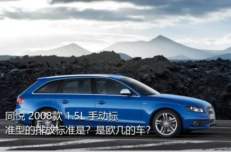 同悦 2008款 1.5L 手动标准型的排放标准是？是欧几的车？