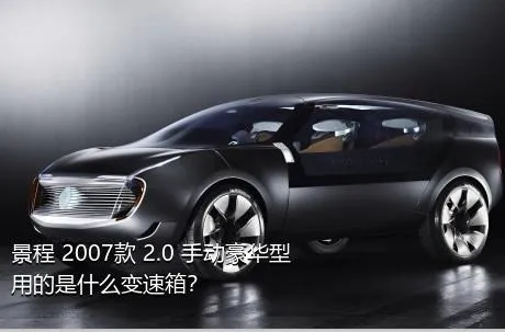 景程 2007款 2.0 手动豪华型用的是什么变速箱？