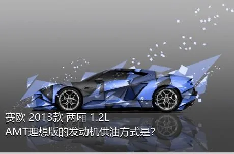 赛欧 2013款 两厢 1.2L AMT理想版的发动机供油方式是？