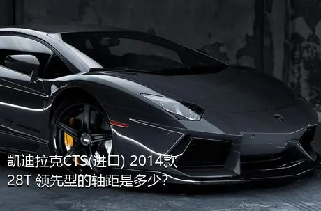 凯迪拉克CTS(进口) 2014款 28T 领先型的轴距是多少？