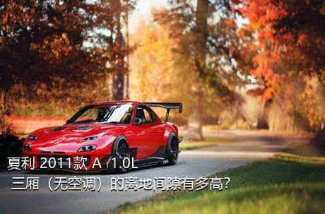 夏利 2011款 A+ 1.0L 三厢（无空调）的离地间隙有多高？