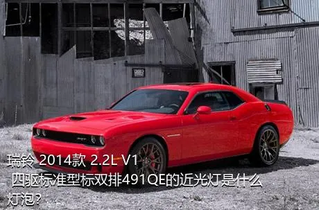 瑞铃 2014款 2.2L V1 四驱标准型标双排491QE的近光灯是什么灯泡？