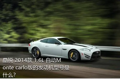 晶锐 2014款 1.6L 自动Monte carlo版的发动机型号是什么？