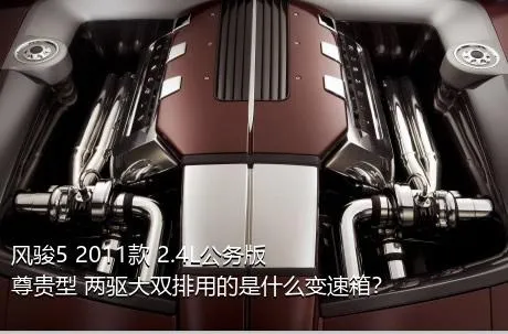 风骏5 2011款 2.4L公务版 尊贵型 两驱大双排用的是什么变速箱？