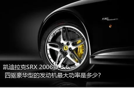 凯迪拉克SRX 2006款 3.6 四驱豪华型的发动机最大功率是多少？