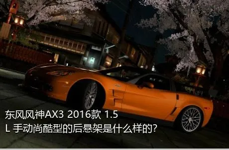 东风风神AX3 2016款 1.5L 手动尚酷型的后悬架是什么样的？