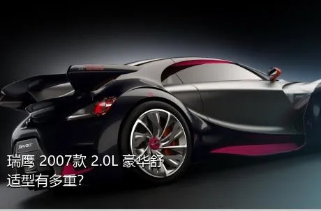 瑞鹰 2007款 2.0L 豪华舒适型有多重？