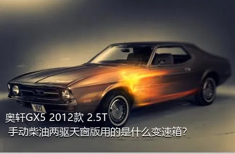 奥轩GX5 2012款 2.5T 手动柴油两驱天窗版用的是什么变速箱？