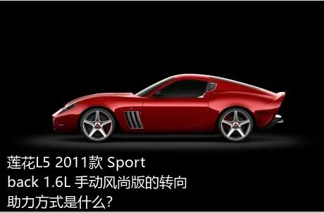 莲花L5 2011款 Sportback 1.6L 手动风尚版的转向助力方式是什么？