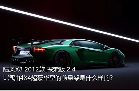 陆风X8 2012款 探索版 2.4L 汽油4X4超豪华型的前悬架是什么样的？