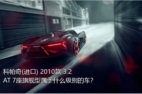 科帕奇(进口) 2010款 3.2 AT 7座旗舰型属于什么级别的车？