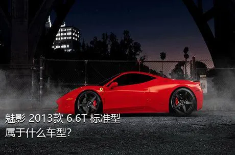 魅影 2013款 6.6T 标准型属于什么车型？