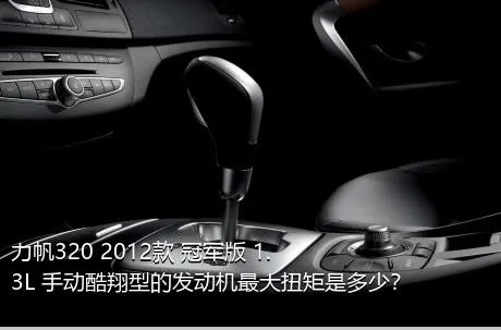 力帆320 2012款 冠军版 1.3L 手动酷翔型的发动机最大扭矩是多少？