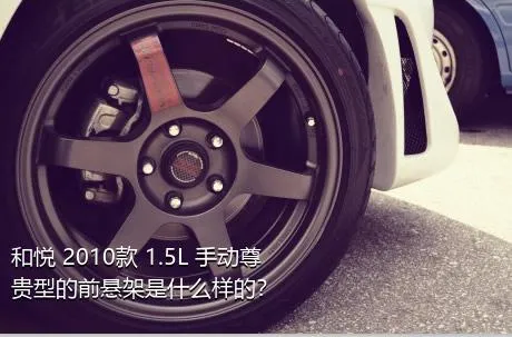 和悦 2010款 1.5L 手动尊贵型的前悬架是什么样的？