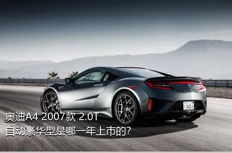 奥迪A4 2007款 2.0T 自动豪华型是哪一年上市的？