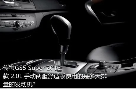 传祺GS5 Super 2016款 2.0L 手动两驱舒适版使用的是多大排量的发动机？