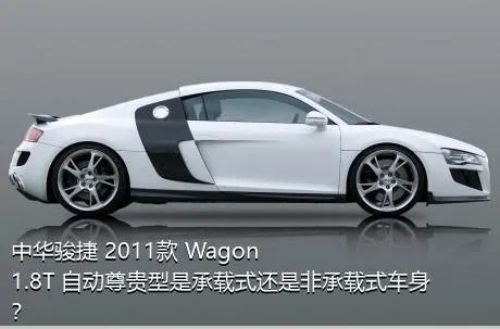 中华骏捷 2011款 Wagon 1.8T 自动尊贵型是承载式还是非承载式车身？