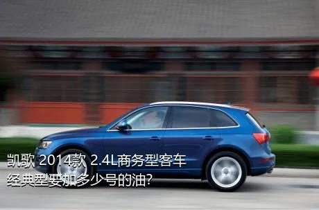 凯歌 2014款 2.4L商务型客车经典型要加多少号的油？