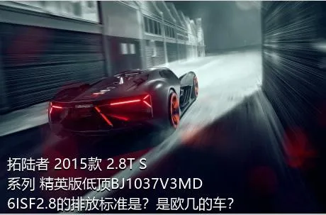 拓陆者 2015款 2.8T S系列 精英版低顶BJ1037V3MD6ISF2.8的排放标准是？是欧几的车？