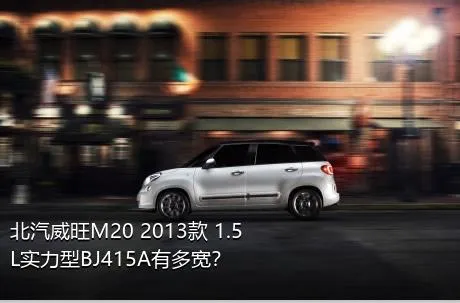 北汽威旺M20 2013款 1.5L实力型BJ415A有多宽？