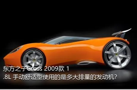 东方之子Cross 2009款 1.8L 手动舒适型使用的是多大排量的发动机？