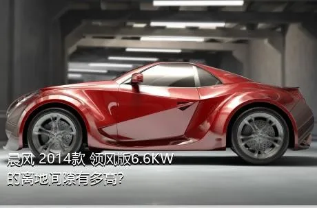 晨风 2014款 领风版6.6KW的离地间隙有多高？