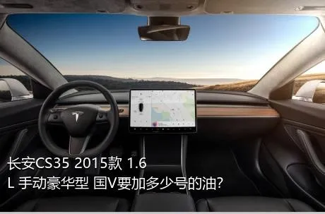 长安CS35 2015款 1.6L 手动豪华型 国V要加多少号的油？